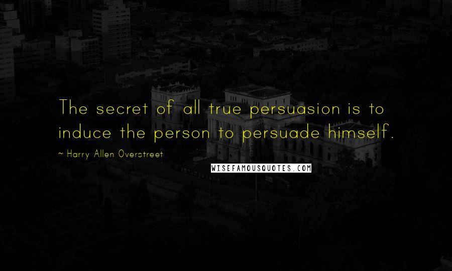 Harry Allen Overstreet Quotes: The secret of all true persuasion is to induce the person to persuade himself.