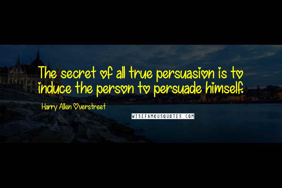 Harry Allen Overstreet Quotes: The secret of all true persuasion is to induce the person to persuade himself.