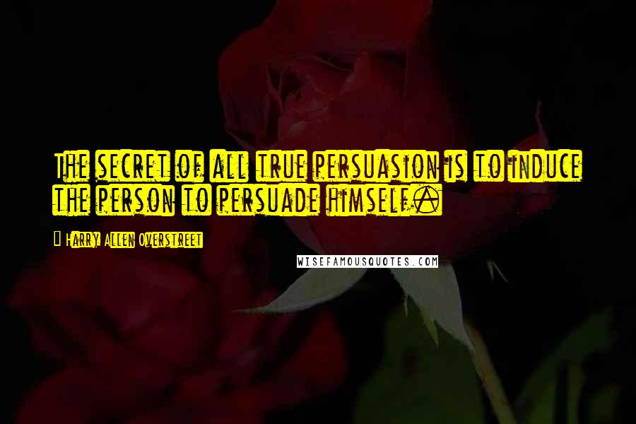 Harry Allen Overstreet Quotes: The secret of all true persuasion is to induce the person to persuade himself.