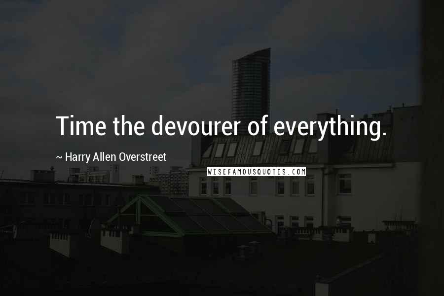 Harry Allen Overstreet Quotes: Time the devourer of everything.