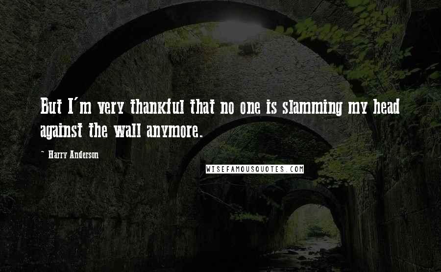 Harry Anderson Quotes: But I'm very thankful that no one is slamming my head against the wall anymore.