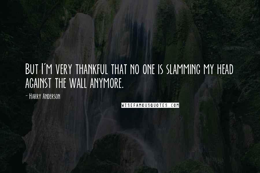 Harry Anderson Quotes: But I'm very thankful that no one is slamming my head against the wall anymore.