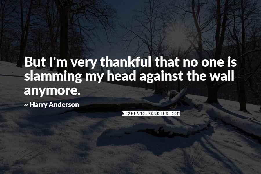 Harry Anderson Quotes: But I'm very thankful that no one is slamming my head against the wall anymore.