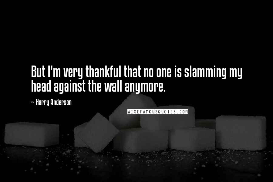 Harry Anderson Quotes: But I'm very thankful that no one is slamming my head against the wall anymore.