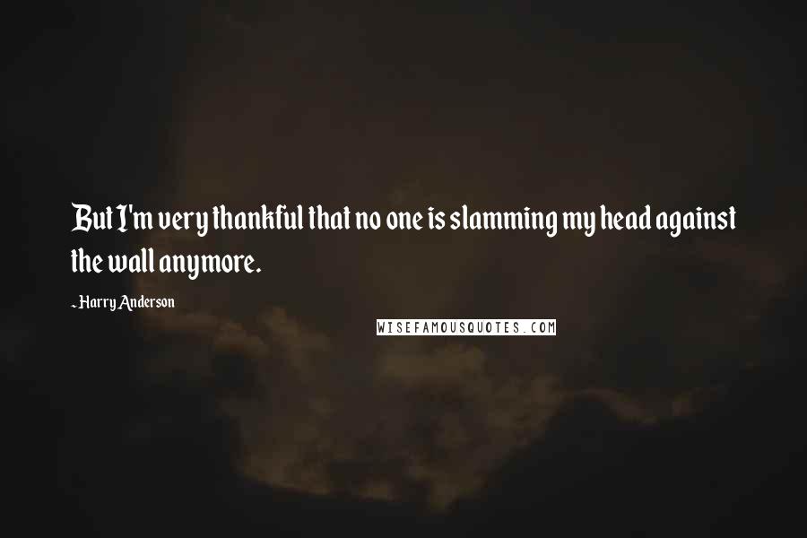 Harry Anderson Quotes: But I'm very thankful that no one is slamming my head against the wall anymore.