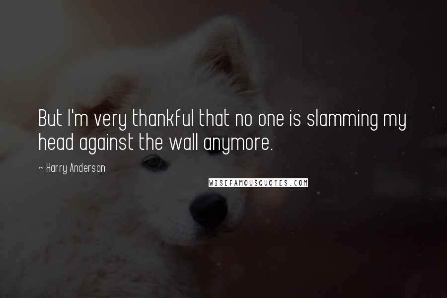 Harry Anderson Quotes: But I'm very thankful that no one is slamming my head against the wall anymore.