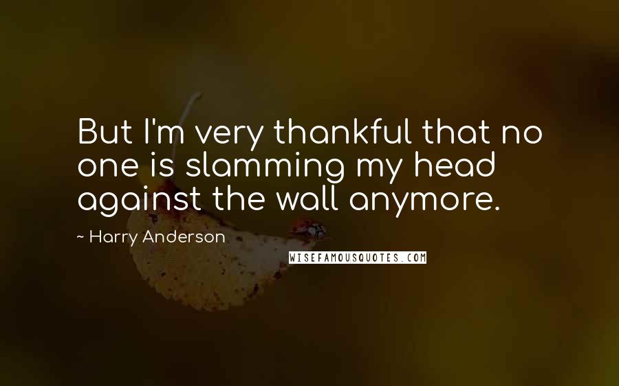Harry Anderson Quotes: But I'm very thankful that no one is slamming my head against the wall anymore.