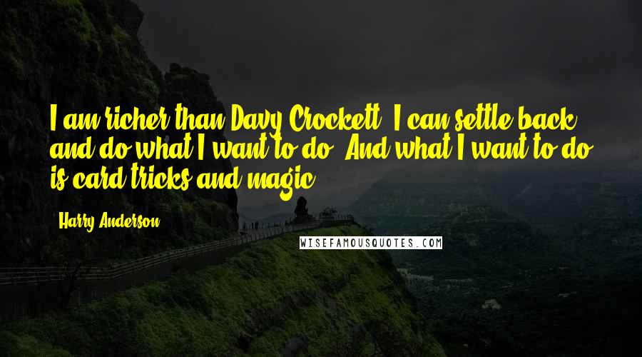 Harry Anderson Quotes: I am richer than Davy Crockett. I can settle back and do what I want to do. And what I want to do is card tricks and magic.