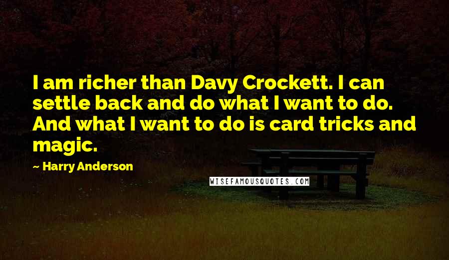 Harry Anderson Quotes: I am richer than Davy Crockett. I can settle back and do what I want to do. And what I want to do is card tricks and magic.