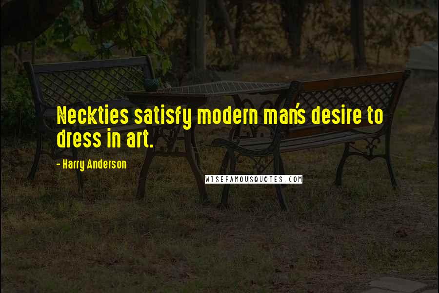 Harry Anderson Quotes: Neckties satisfy modern man's desire to dress in art.