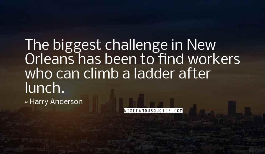 Harry Anderson Quotes: The biggest challenge in New Orleans has been to find workers who can climb a ladder after lunch.