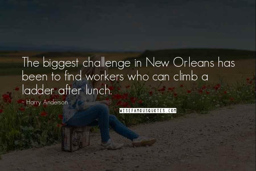 Harry Anderson Quotes: The biggest challenge in New Orleans has been to find workers who can climb a ladder after lunch.