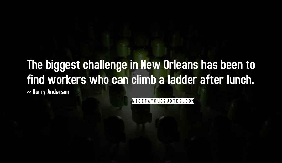 Harry Anderson Quotes: The biggest challenge in New Orleans has been to find workers who can climb a ladder after lunch.