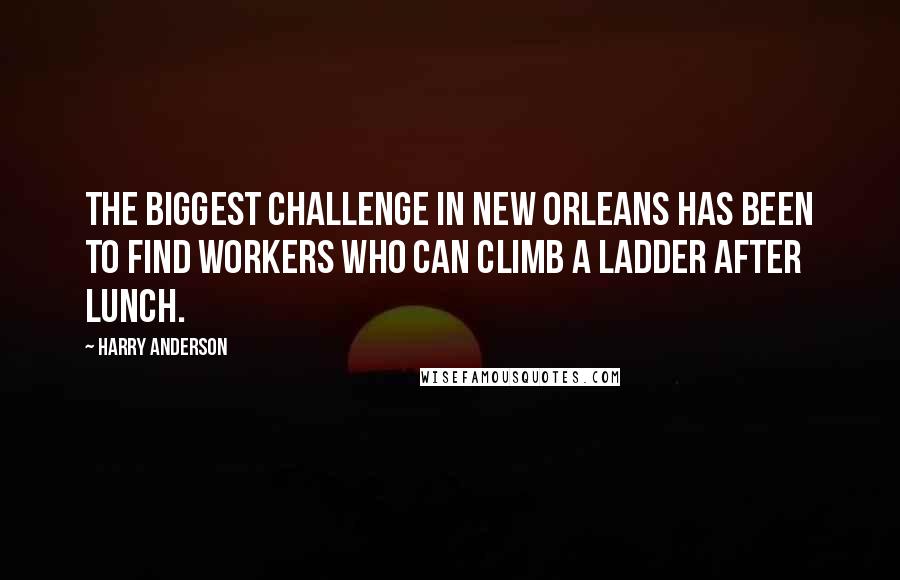 Harry Anderson Quotes: The biggest challenge in New Orleans has been to find workers who can climb a ladder after lunch.