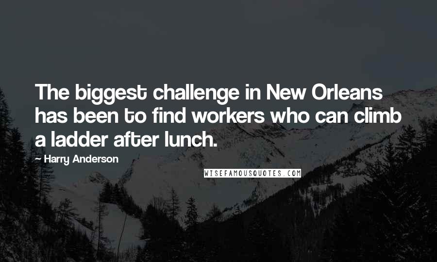 Harry Anderson Quotes: The biggest challenge in New Orleans has been to find workers who can climb a ladder after lunch.