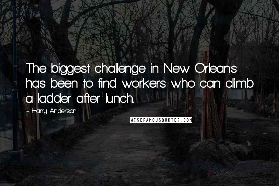 Harry Anderson Quotes: The biggest challenge in New Orleans has been to find workers who can climb a ladder after lunch.