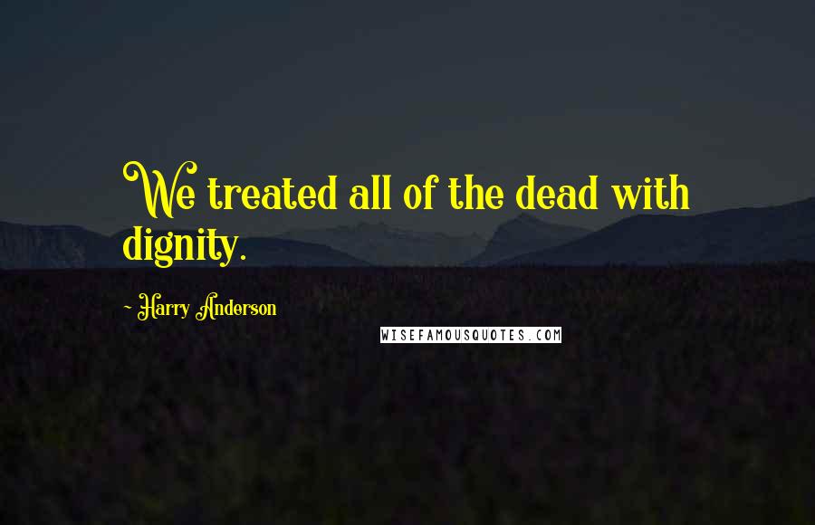 Harry Anderson Quotes: We treated all of the dead with dignity.