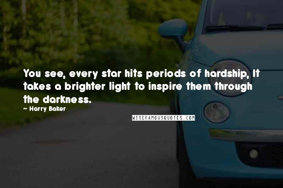 Harry Baker Quotes: You see, every star hits periods of hardship, It takes a brighter light to inspire them through the darkness.