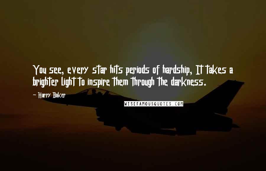Harry Baker Quotes: You see, every star hits periods of hardship, It takes a brighter light to inspire them through the darkness.
