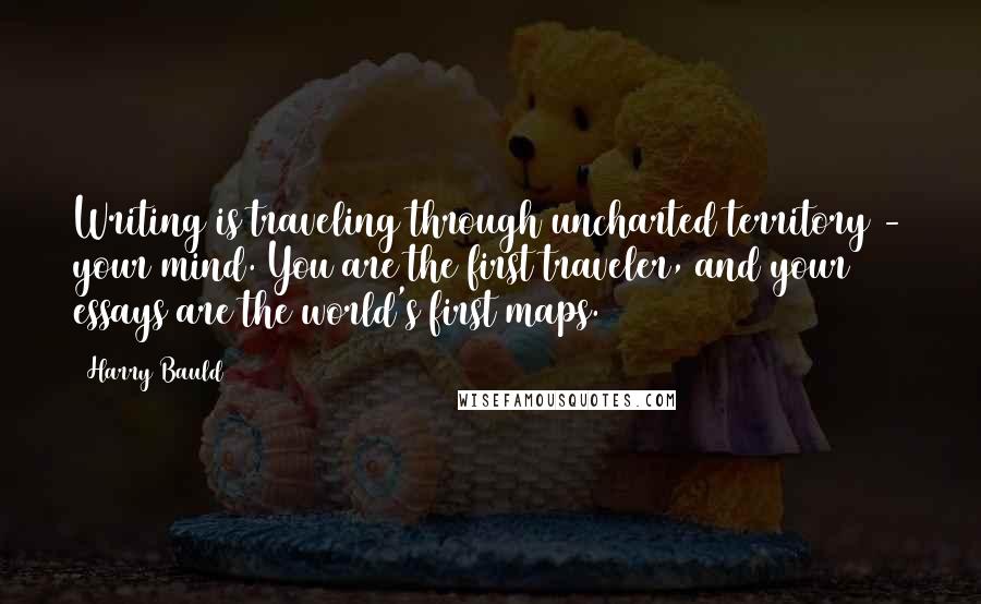 Harry Bauld Quotes: Writing is traveling through uncharted territory - your mind. You are the first traveler, and your essays are the world's first maps.