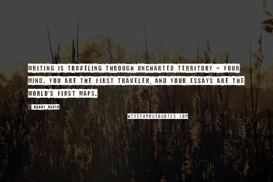 Harry Bauld Quotes: Writing is traveling through uncharted territory - your mind. You are the first traveler, and your essays are the world's first maps.