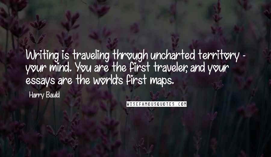 Harry Bauld Quotes: Writing is traveling through uncharted territory - your mind. You are the first traveler, and your essays are the world's first maps.