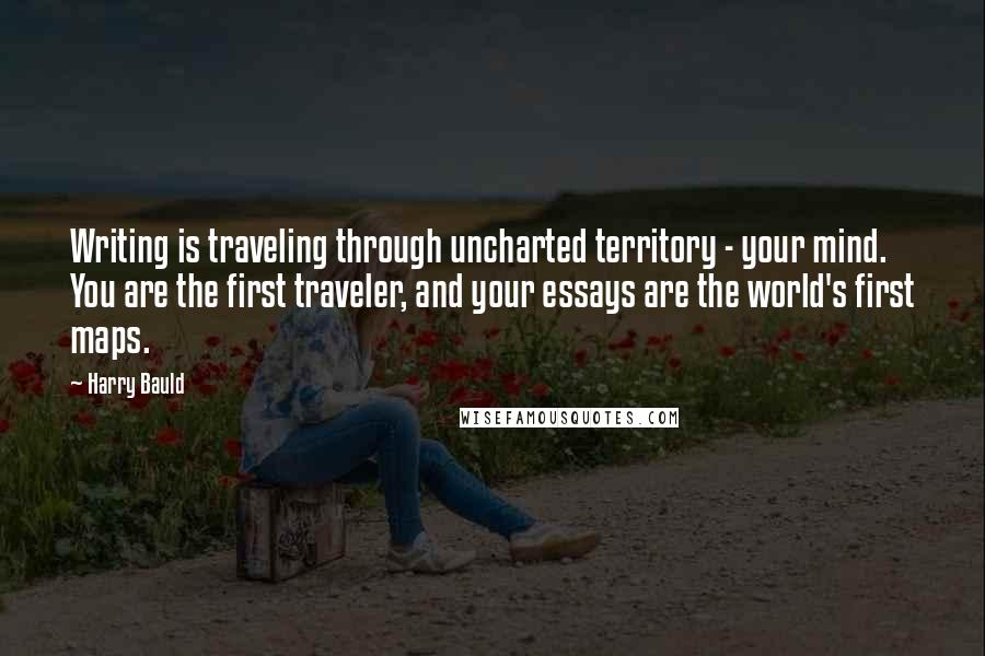 Harry Bauld Quotes: Writing is traveling through uncharted territory - your mind. You are the first traveler, and your essays are the world's first maps.