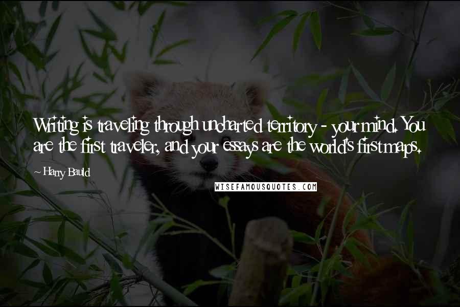 Harry Bauld Quotes: Writing is traveling through uncharted territory - your mind. You are the first traveler, and your essays are the world's first maps.