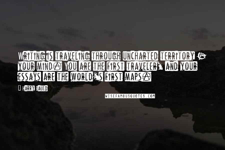 Harry Bauld Quotes: Writing is traveling through uncharted territory - your mind. You are the first traveler, and your essays are the world's first maps.