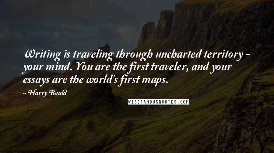 Harry Bauld Quotes: Writing is traveling through uncharted territory - your mind. You are the first traveler, and your essays are the world's first maps.