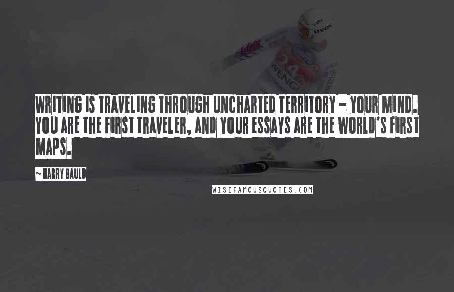 Harry Bauld Quotes: Writing is traveling through uncharted territory - your mind. You are the first traveler, and your essays are the world's first maps.