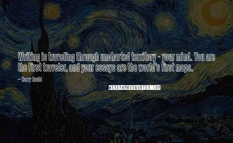 Harry Bauld Quotes: Writing is traveling through uncharted territory - your mind. You are the first traveler, and your essays are the world's first maps.