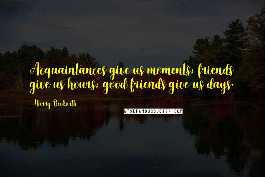 Harry Beckwith Quotes: Acquaintances give us moments; friends give us hours; good friends give us days.