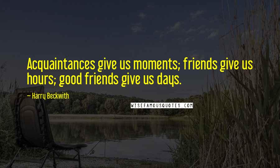 Harry Beckwith Quotes: Acquaintances give us moments; friends give us hours; good friends give us days.