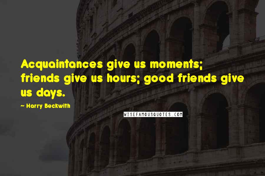 Harry Beckwith Quotes: Acquaintances give us moments; friends give us hours; good friends give us days.