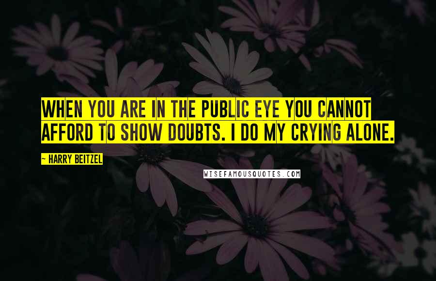 Harry Beitzel Quotes: When you are in the public eye you cannot afford to show doubts. I do my crying alone.