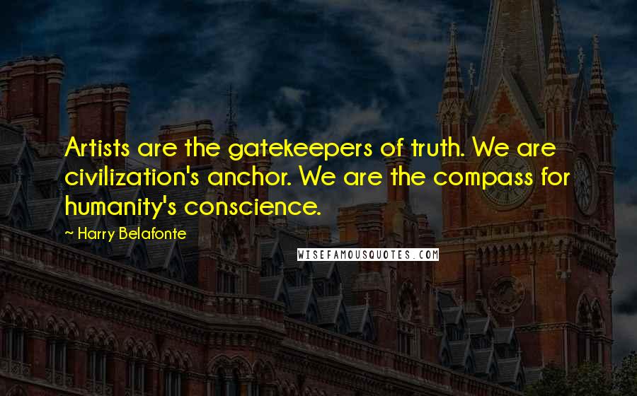 Harry Belafonte Quotes: Artists are the gatekeepers of truth. We are civilization's anchor. We are the compass for humanity's conscience.