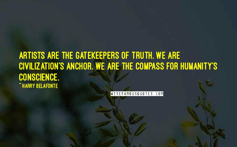 Harry Belafonte Quotes: Artists are the gatekeepers of truth. We are civilization's anchor. We are the compass for humanity's conscience.