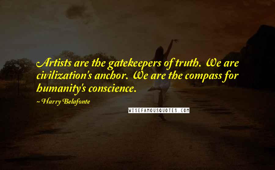 Harry Belafonte Quotes: Artists are the gatekeepers of truth. We are civilization's anchor. We are the compass for humanity's conscience.