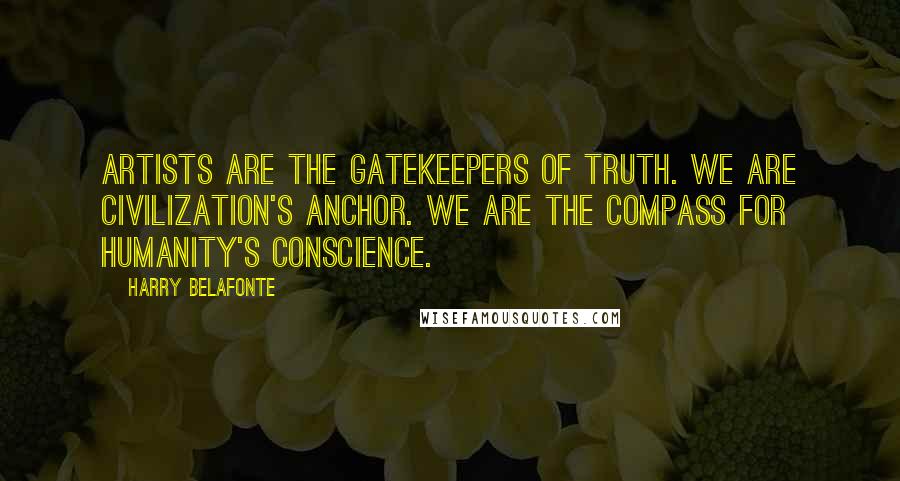 Harry Belafonte Quotes: Artists are the gatekeepers of truth. We are civilization's anchor. We are the compass for humanity's conscience.