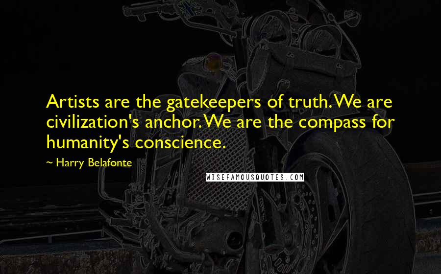 Harry Belafonte Quotes: Artists are the gatekeepers of truth. We are civilization's anchor. We are the compass for humanity's conscience.