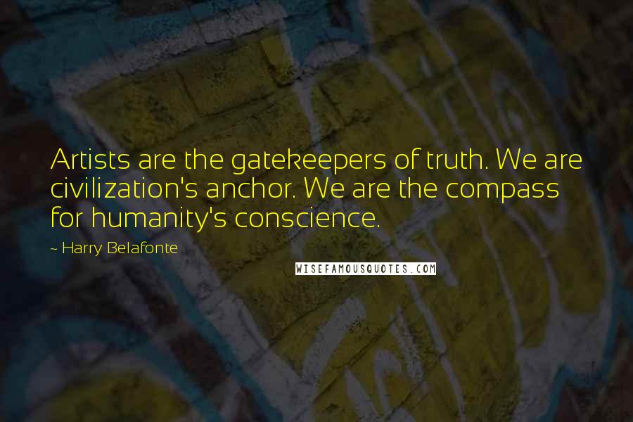 Harry Belafonte Quotes: Artists are the gatekeepers of truth. We are civilization's anchor. We are the compass for humanity's conscience.