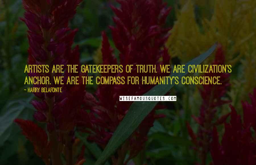 Harry Belafonte Quotes: Artists are the gatekeepers of truth. We are civilization's anchor. We are the compass for humanity's conscience.