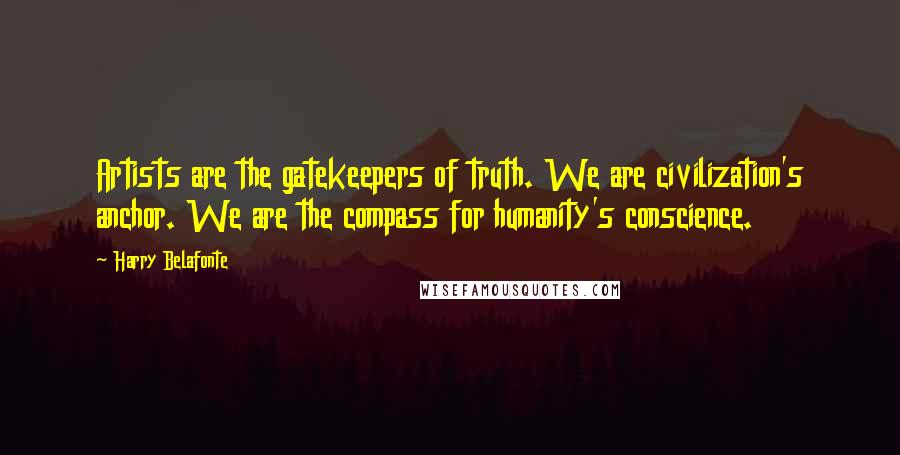 Harry Belafonte Quotes: Artists are the gatekeepers of truth. We are civilization's anchor. We are the compass for humanity's conscience.