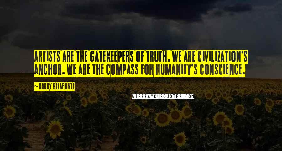 Harry Belafonte Quotes: Artists are the gatekeepers of truth. We are civilization's anchor. We are the compass for humanity's conscience.