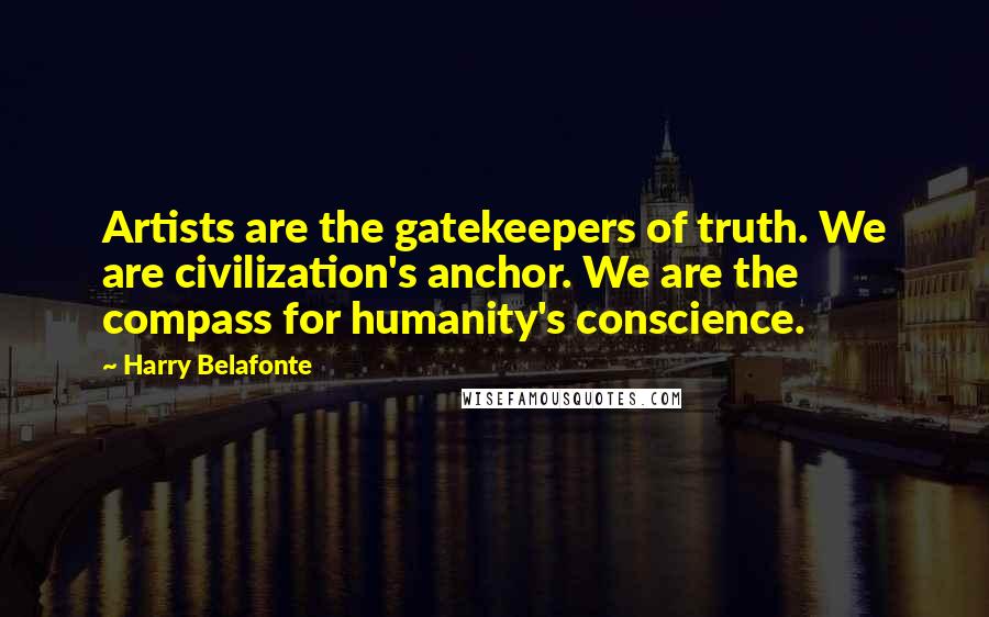 Harry Belafonte Quotes: Artists are the gatekeepers of truth. We are civilization's anchor. We are the compass for humanity's conscience.