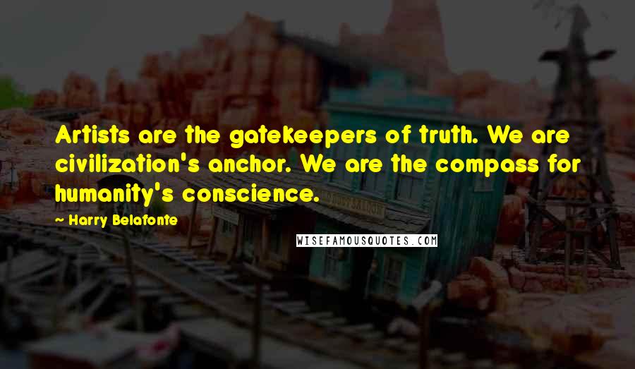 Harry Belafonte Quotes: Artists are the gatekeepers of truth. We are civilization's anchor. We are the compass for humanity's conscience.