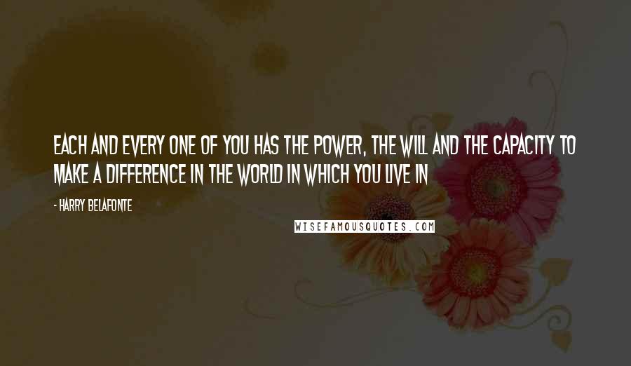 Harry Belafonte Quotes: Each and every one of you has the power, the will and the capacity to make a difference in the world in which you live in