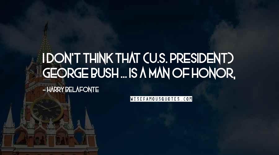 Harry Belafonte Quotes: I don't think that (U.S. President) George Bush ... is a man of honor,