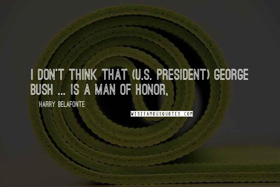Harry Belafonte Quotes: I don't think that (U.S. President) George Bush ... is a man of honor,